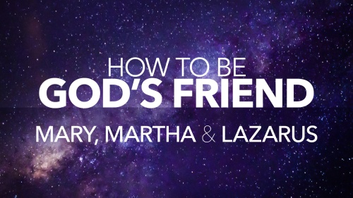 How to Be God's Friend: Part 4: Mary, Martha and Lazarus