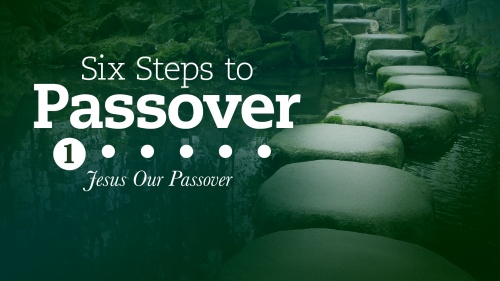 Six Steps to Passover: Part 1: Jesus Our Passover