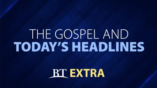 BT Extra: The Gospel and Today's Headlines