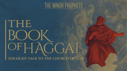 The Minor Prophets: Haggai - Straight Talk to the Church of God