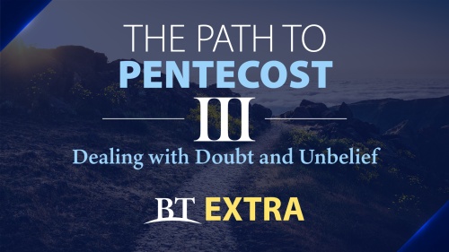 BT Extra: The Path to Pentecost: Dealing with Doubt and Unbelief - Part 3