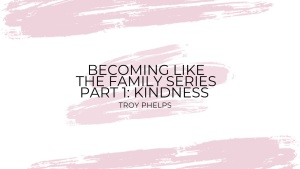 Becoming Like The Family Series Part 1: Kindness