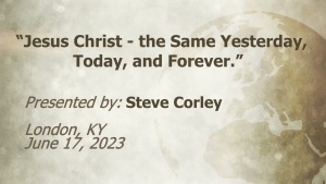 U.C.G. London, KY. Steve Corley “Jesus Christ - the Same Yesterday, Today, and Forever.” 6-17-2023