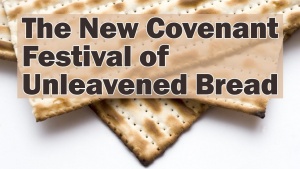 The New Covenant Feast of Unleavened Bread - The Beginning of God's Holy Days