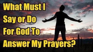 What Must I Say Or Do For God To Answer My Prayers?