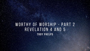 Worthy of Worship Part 2 of Revelation 4 and 5