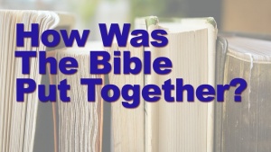 How Was The Bible Put Together? Written, Edited and Canonized