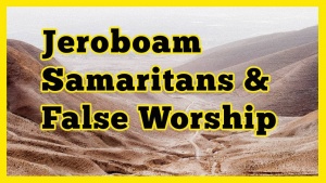 The False Worship of Jeroboam and the Samaritans