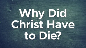 Sermon: Why Did Christ Have To Die?